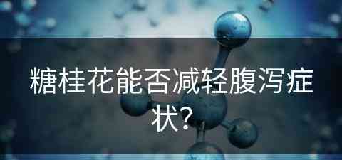 糖桂花能否减轻腹泻症状? 糖桂花能否减轻腹泻症状?